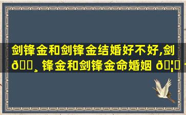 剑锋金和剑锋金结婚好不好,剑 🕸 锋金和剑锋金命婚姻 🦋 合不合
